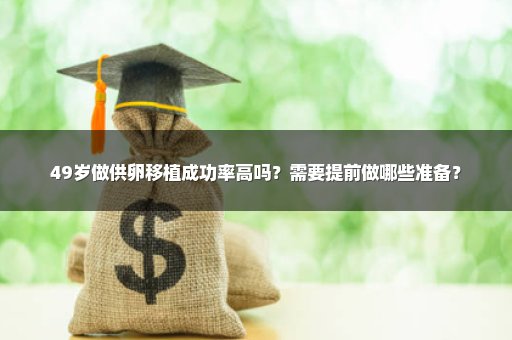 49岁做供卵移植成功率高吗？需要提前做哪些准备？