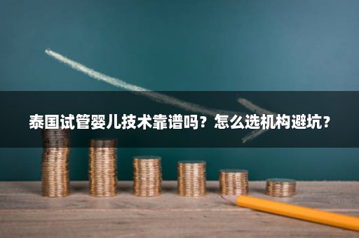泰国试管婴儿技术靠谱吗？怎么选机构避坑？